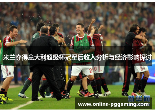 米兰夺得意大利超级杯冠军后收入分析与经济影响探讨 米兰夺得意大利超级杯冠军后收入分析与经济影响探讨