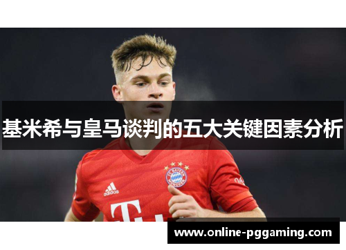 基米希与皇马谈判的五大关键因素分析 基米希与皇马谈判的五大关键因素分析