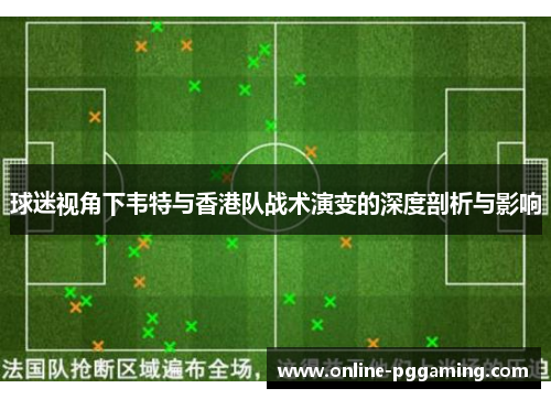 球迷视角下韦特与香港队战术演变的深度剖析与影响 球迷视角下韦特与香港队战术演变的深度剖析与影响