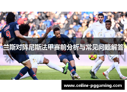 兰斯对阵尼斯法甲赛前分析与常见问题解答 兰斯对阵尼斯法甲赛前分析与常见问题解答