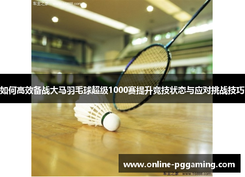 如何高效备战大马羽毛球超级1000赛提升竞技状态与应对挑战技巧 如何高效备战大马羽毛球超级1000赛提升竞技状态与应对挑战技巧
