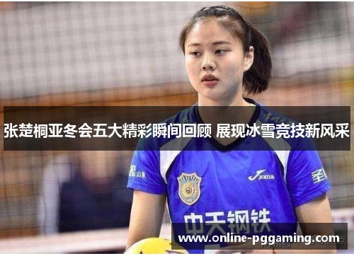 张楚桐亚冬会五大精彩瞬间回顾 展现冰雪竞技新风采 张楚桐亚冬会五大精彩瞬间回顾 展现冰雪竞技新风采