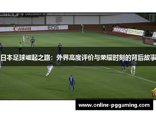 日本足球崛起之路:外界高度评价与荣耀时刻的背后故事 日本足球崛起之路:外界高度评价与荣耀时刻的背后故事