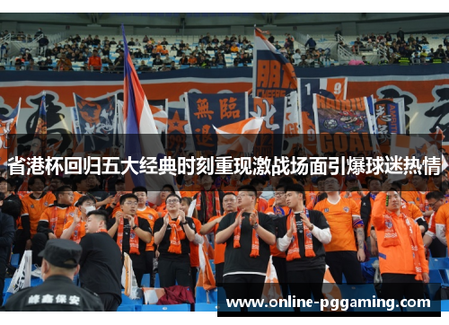 省港杯回归五大经典时刻重现激战场面引爆球迷热情 省港杯回归五大经典时刻重现激战场面引爆球迷热情