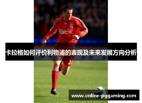 卡拉格如何评价利物浦的表现及未来发展方向分析 卡拉格如何评价利物浦的表现及未来发展方向分析