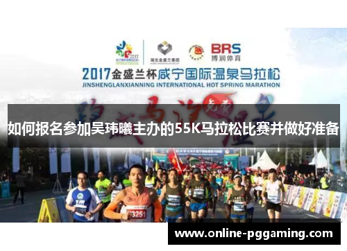 如何报名参加吴玮曦主办的55K马拉松比赛并做好准备