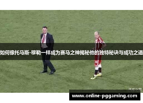 如何像托马斯-穆勒一样成为赛马之神揭秘他的独特秘诀与成功之道 如何像托马斯-穆勒一样成为赛马之神揭秘他的独特秘诀与成功之道