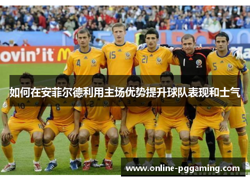 如何在安菲尔德利用主场优势提升球队表现和士气 如何在安菲尔德利用主场优势提升球队表现和士气
