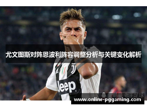 尤文图斯对阵恩波利阵容调整分析与关键变化解析 尤文图斯对阵恩波利阵容调整分析与关键变化解析