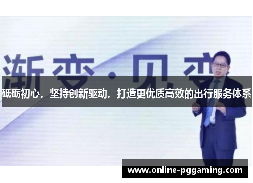 砥砺初心,坚持创新驱动,打造更优质高效的出行服务体系 砥砺初心,坚持创新驱动,打造更优质高效的出行服务体系