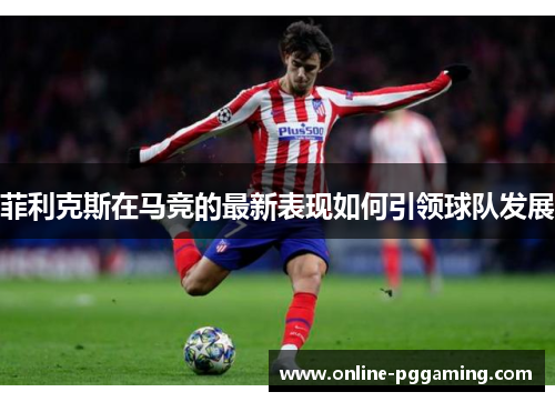 菲利克斯在马竞的最新表现如何引领球队发展