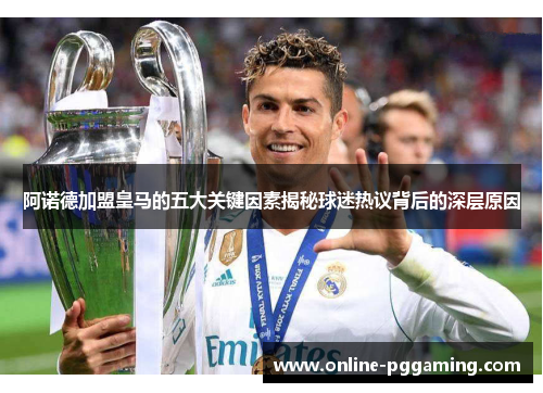 阿诺德加盟皇马的五大关键因素揭秘球迷热议背后的深层原因 阿诺德加盟皇马的五大关键因素揭秘球迷热议背后的深层原因