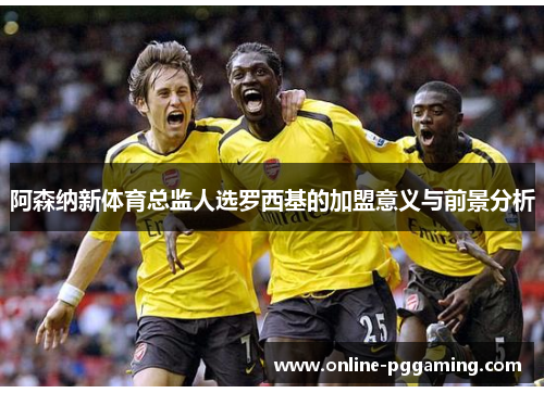 阿森纳新体育总监人选罗西基的加盟意义与前景分析 阿森纳新体育总监人选罗西基的加盟意义与前景分析