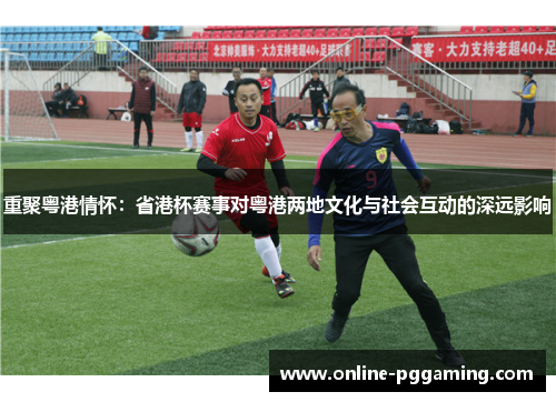 重聚粤港情怀：省港杯赛事对粤港两地文化与社会互动的深远影响