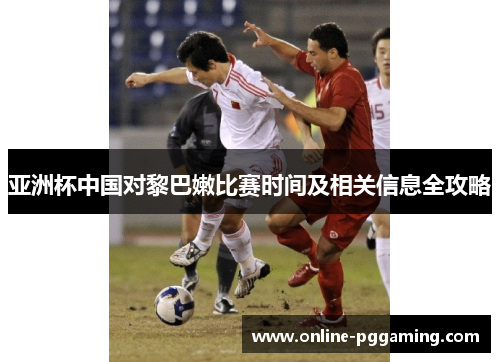 亚洲杯中国对黎巴嫩比赛时间及相关信息全攻略