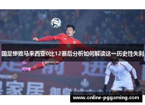 国足惨败马来西亚0比12赛后分析如何解读这一历史性失利 国足惨败马来西亚0比12赛后分析如何解读这一历史性失利