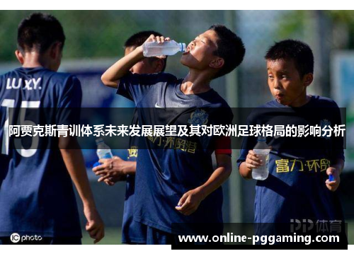 阿贾克斯青训体系未来发展展望及其对欧洲足球格局的影响分析 阿贾克斯青训体系未来发展展望及其对欧洲足球格局的影响分析