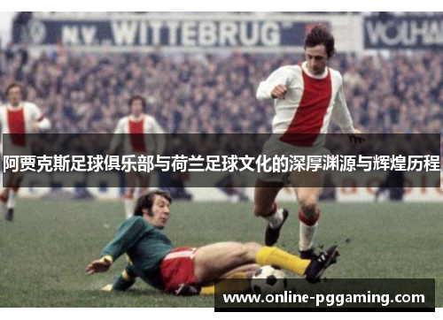 阿贾克斯足球俱乐部与荷兰足球文化的深厚渊源与辉煌历程 阿贾克斯足球俱乐部与荷兰足球文化的深厚渊源与辉煌历程