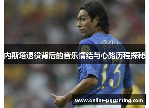 内斯塔退役背后的音乐情结与心路历程探秘 内斯塔退役背后的音乐情结与心路历程探秘
