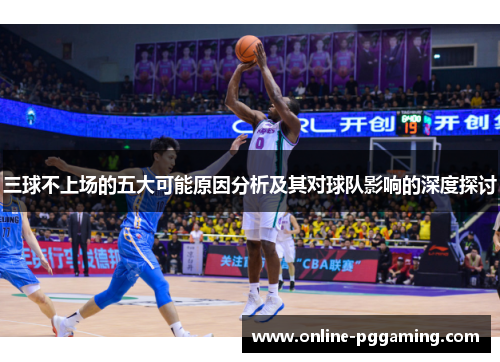 三球不上场的五大可能原因分析及其对球队影响的深度探讨 三球不上场的五大可能原因分析及其对球队影响的深度探讨