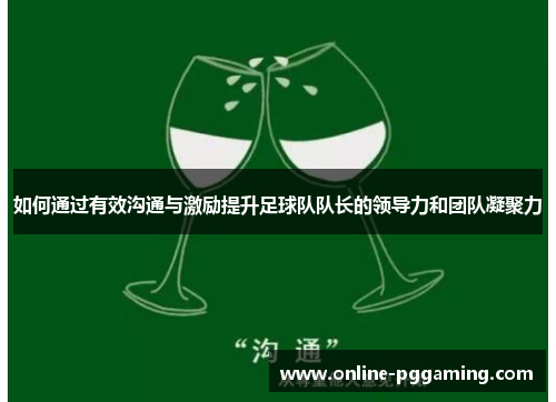 如何通过有效沟通与激励提升足球队队长的领导力和团队凝聚力 如何通过有效沟通与激励提升足球队队长的领导力和团队凝聚力