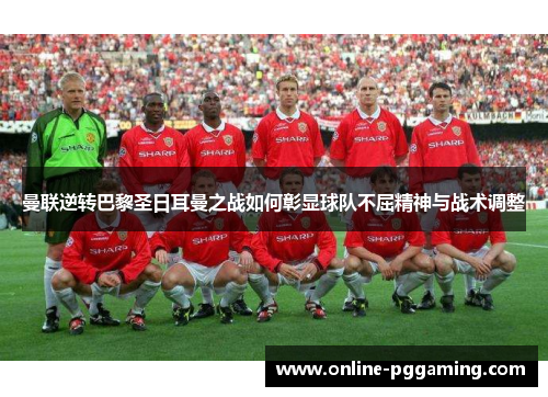 曼联逆转巴黎圣日耳曼之战如何彰显球队不屈精神与战术调整 曼联逆转巴黎圣日耳曼之战如何彰显球队不屈精神与战术调整