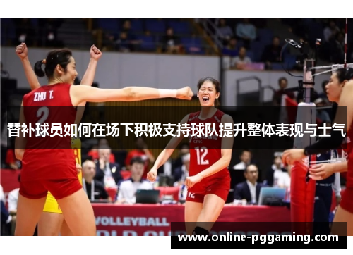 替补球员如何在场下积极支持球队提升整体表现与士气 替补球员如何在场下积极支持球队提升整体表现与士气