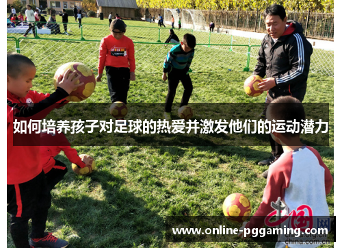 如何培养孩子对足球的热爱并激发他们的运动潜力 如何培养孩子对足球的热爱并激发他们的运动潜力