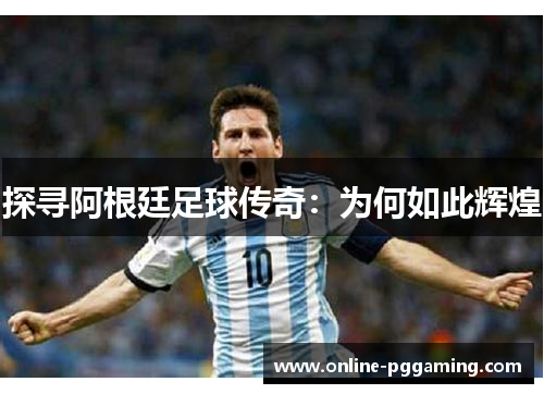 探寻阿根廷足球传奇:为何如此辉煌 探寻阿根廷足球传奇:为何如此辉煌