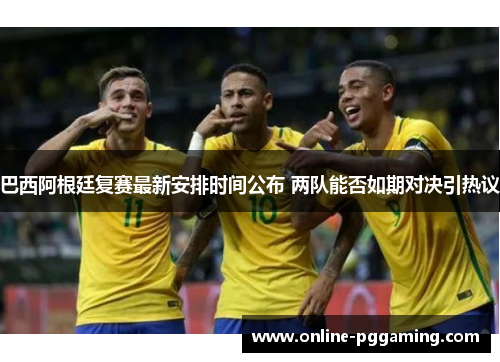 巴西阿根廷复赛最新安排时间公布 两队能否如期对决引热议 巴西阿根廷复赛最新安排时间公布 两队能否如期对决引热议