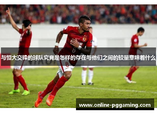 与恒大交锋的球队究竟是怎样的存在与他们之间的较量意味着什么 与恒大交锋的球队究竟是怎样的存在与他们之间的较量意味着什么