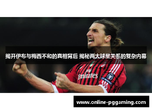 揭开伊布与梅西不和的真相背后 揭秘两大球星关系的复杂内幕