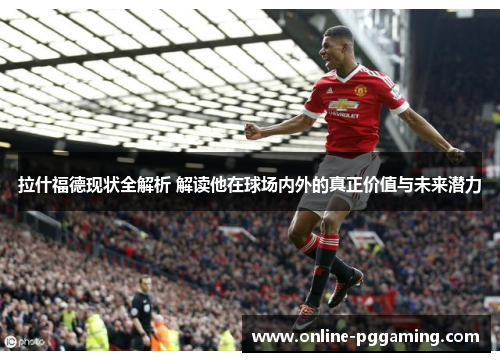 拉什福德现状全解析 解读他在球场内外的真正价值与未来潜力 拉什福德现状全解析 解读他在球场内外的真正价值与未来潜力