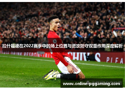 拉什福德在2022赛季中的场上位置与进攻防守双重作用深度解析 拉什福德在2022赛季中的场上位置与进攻防守双重作用深度解析