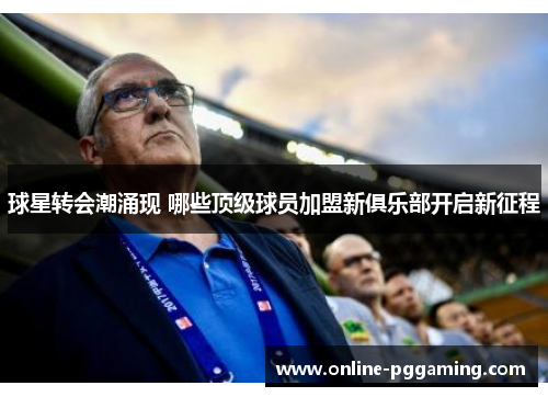 球星转会潮涌现 哪些顶级球员加盟新俱乐部开启新征程 球星转会潮涌现 哪些顶级球员加盟新俱乐部开启新征程