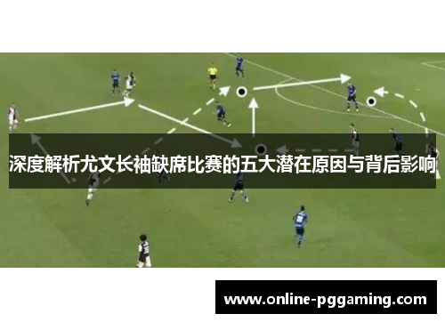 深度解析尤文长袖缺席比赛的五大潜在原因与背后影响 深度解析尤文长袖缺席比赛的五大潜在原因与背后影响