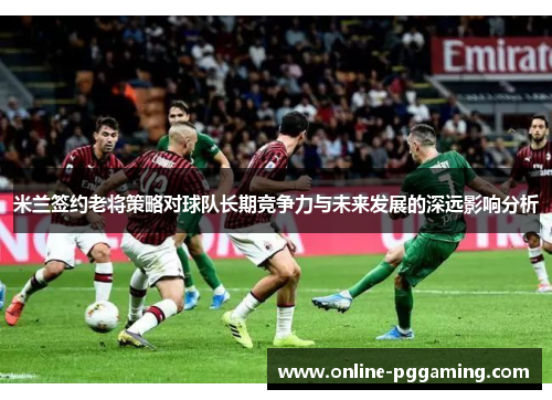 米兰签约老将策略对球队长期竞争力与未来发展的深远影响分析 米兰签约老将策略对球队长期竞争力与未来发展的深远影响分析
