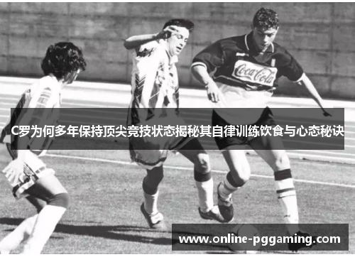 C罗为何多年保持顶尖竞技状态揭秘其自律训练饮食与心态秘诀