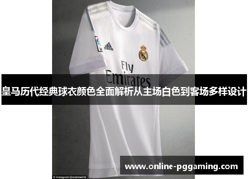 皇马历代经典球衣颜色全面解析从主场白色到客场多样设计 皇马历代经典球衣颜色全面解析从主场白色到客场多样设计