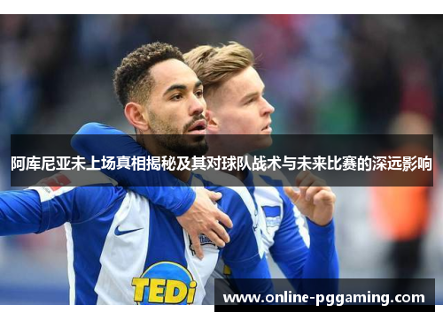 阿库尼亚未上场真相揭秘及其对球队战术与未来比赛的深远影响 阿库尼亚未上场真相揭秘及其对球队战术与未来比赛的深远影响