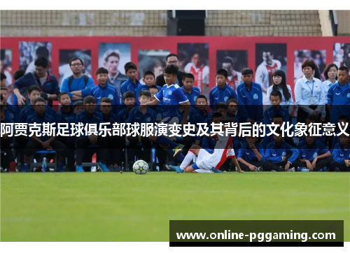 阿贾克斯足球俱乐部球服演变史及其背后的文化象征意义 阿贾克斯足球俱乐部球服演变史及其背后的文化象征意义