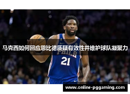 马克西如何回应恩比德质疑有效性并维护球队凝聚力 马克西如何回应恩比德质疑有效性并维护球队凝聚力