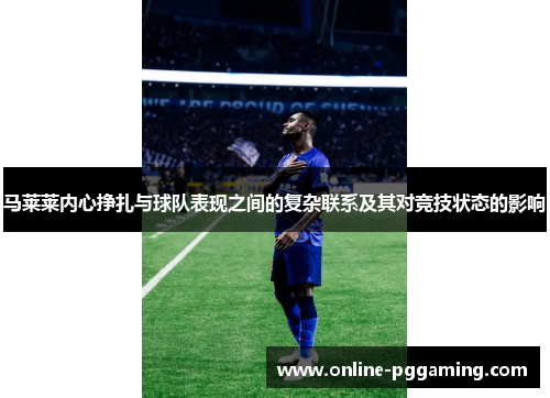 马莱莱内心挣扎与球队表现之间的复杂联系及其对竞技状态的影响 马莱莱内心挣扎与球队表现之间的复杂联系及其对竞技状态的影响