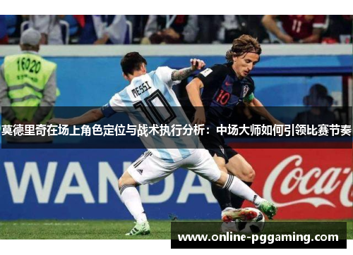 莫德里奇在场上角色定位与战术执行分析:中场大师如何引领比赛节奏 莫德里奇在场上角色定位与战术执行分析:中场大师如何引领比赛节奏