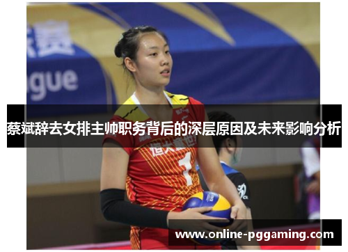 蔡斌辞去女排主帅职务背后的深层原因及未来影响分析 蔡斌辞去女排主帅职务背后的深层原因及未来影响分析