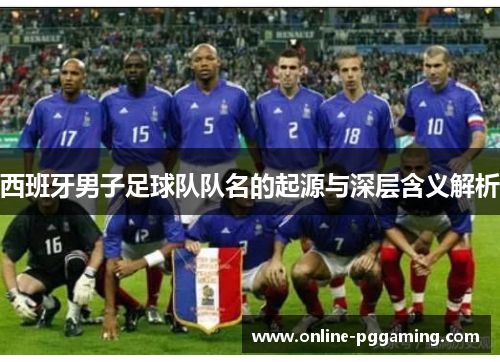 西班牙男子足球队队名的起源与深层含义解析 西班牙男子足球队队名的起源与深层含义解析