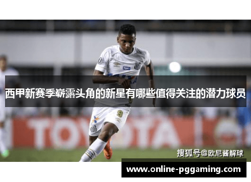 西甲新赛季崭露头角的新星有哪些值得关注的潜力球员 西甲新赛季崭露头角的新星有哪些值得关注的潜力球员