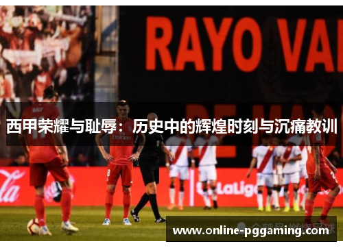 西甲荣耀与耻辱:历史中的辉煌时刻与沉痛教训 西甲荣耀与耻辱:历史中的辉煌时刻与沉痛教训