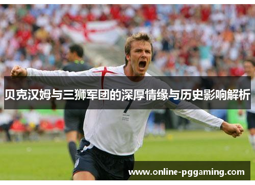 贝克汉姆与三狮军团的深厚情缘与历史影响解析