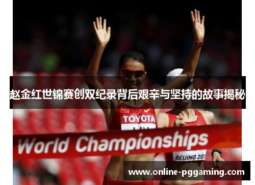赵金红世锦赛创双纪录背后艰辛与坚持的故事揭秘 赵金红世锦赛创双纪录背后艰辛与坚持的故事揭秘
